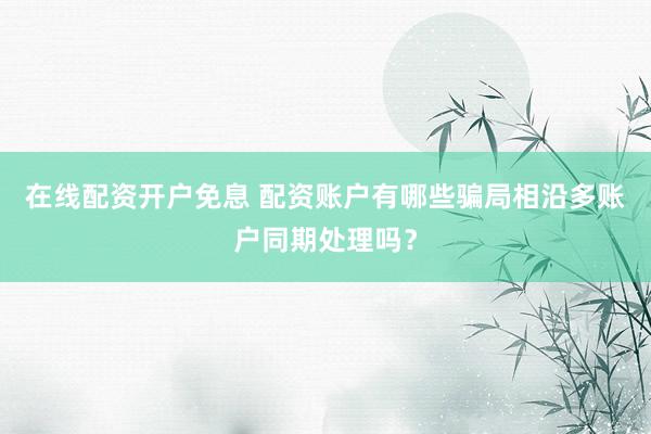 在线配资开户免息 配资账户有哪些骗局相沿多账户同期处理吗？