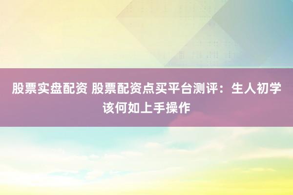 股票实盘配资 股票配资点买平台测评：生人初学该何如上手操作