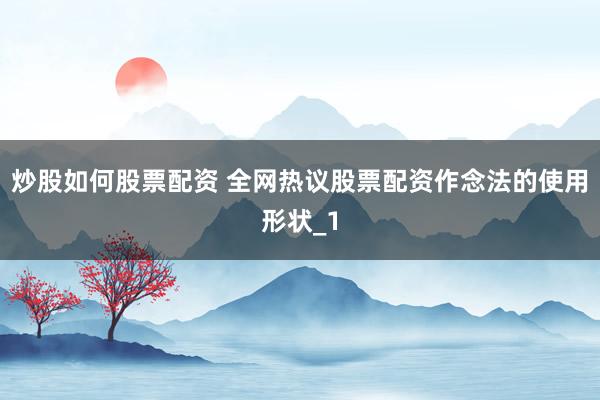 炒股如何股票配资 全网热议股票配资作念法的使用形状_1
