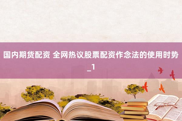 国内期货配资 全网热议股票配资作念法的使用时势_1