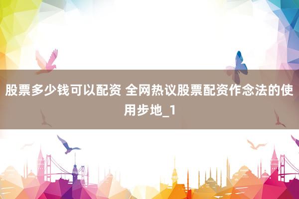 股票多少钱可以配资 全网热议股票配资作念法的使用步地_1