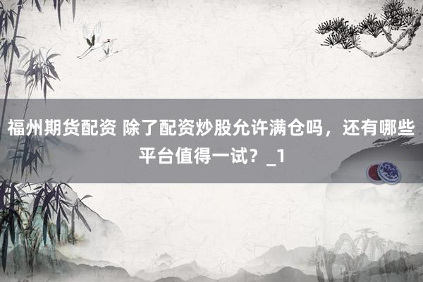 福州期货配资 除了配资炒股允许满仓吗，还有哪些平台值得一试？_1