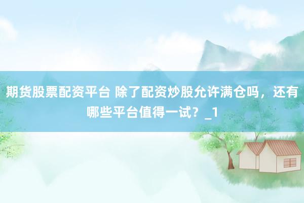 期货股票配资平台 除了配资炒股允许满仓吗，还有哪些平台值得一试？_1