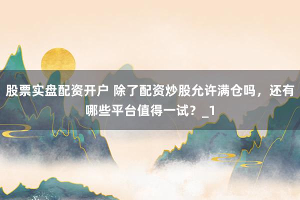 股票实盘配资开户 除了配资炒股允许满仓吗，还有哪些平台值得一试？_1