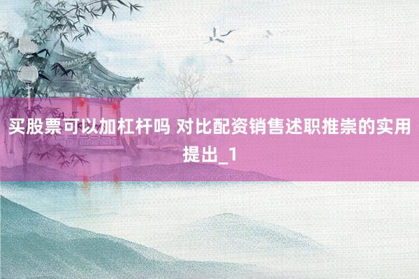 买股票可以加杠杆吗 对比配资销售述职推崇的实用提出_1