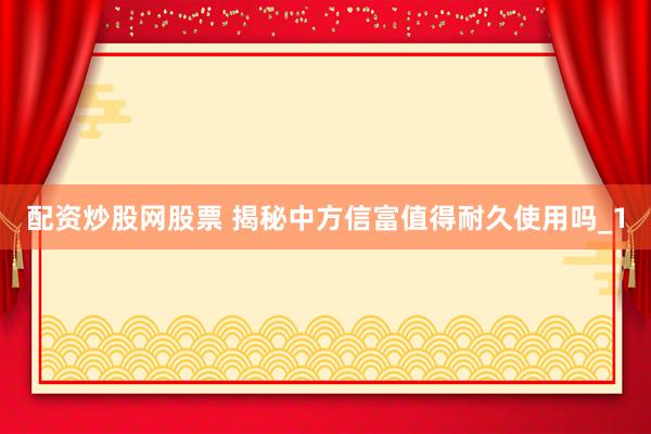配资炒股网股票 揭秘中方信富值得耐久使用吗_1