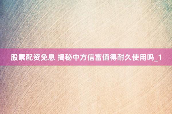 股票配资免息 揭秘中方信富值得耐久使用吗_1