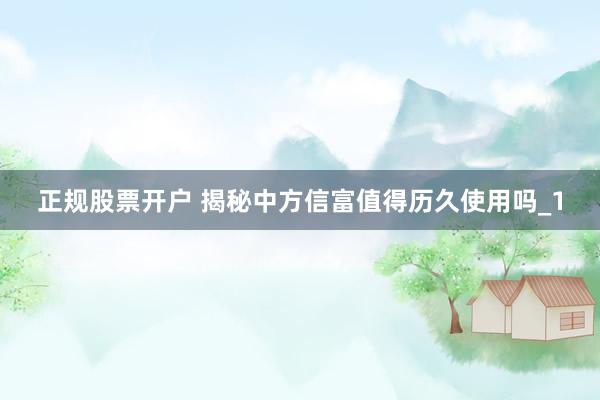 正规股票开户 揭秘中方信富值得历久使用吗_1