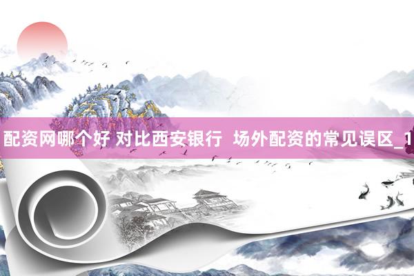 配资网哪个好 对比西安银行  场外配资的常见误区_1