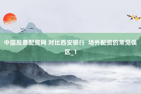 中国股票配资网 对比西安银行  场外配资的常见误区_1
