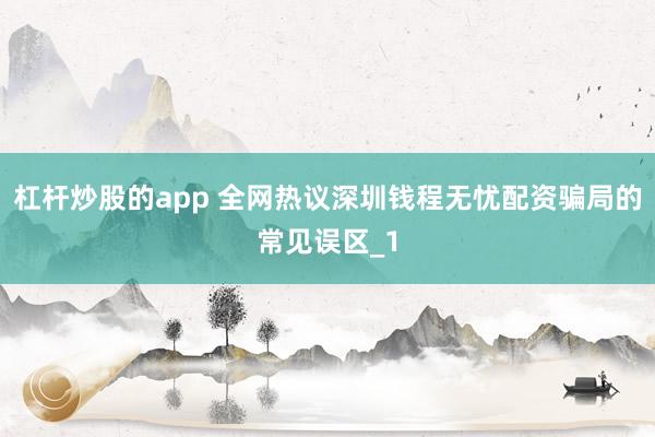 杠杆炒股的app 全网热议深圳钱程无忧配资骗局的常见误区_1