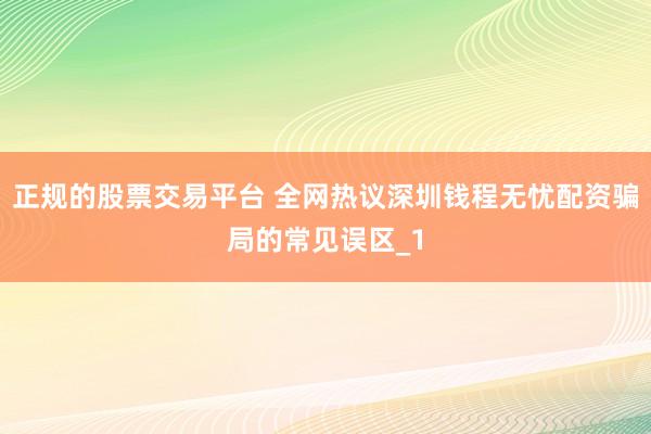 正规的股票交易平台 全网热议深圳钱程无忧配资骗局的常见误区_1