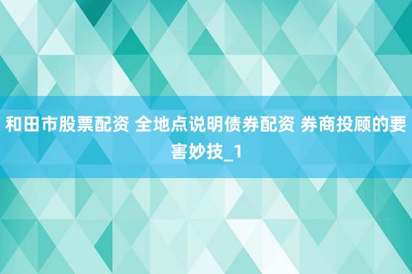 和田市股票配资 全地点说明债券配资 券商投顾的要害妙技_1
