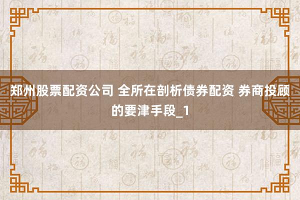 郑州股票配资公司 全所在剖析债券配资 券商投顾的要津手段_1