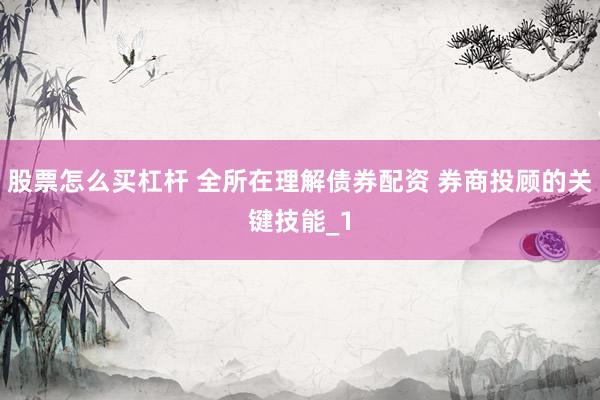 股票怎么买杠杆 全所在理解债券配资 券商投顾的关键技能_1