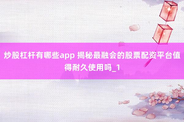 炒股杠杆有哪些app 揭秘最融会的股票配资平台值得耐久使用吗_1