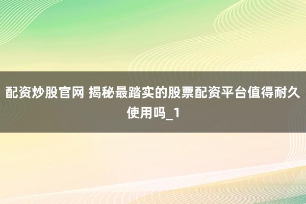 配资炒股官网 揭秘最踏实的股票配资平台值得耐久使用吗_1