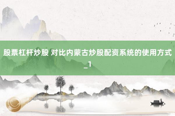 股票杠杆炒股 对比内蒙古炒股配资系统的使用方式_1