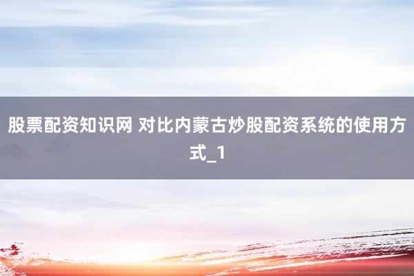股票配资知识网 对比内蒙古炒股配资系统的使用方式_1