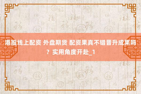 港股线上配资 外盘期货 配资果真不错晋升成果吗？实用角度开赴_1