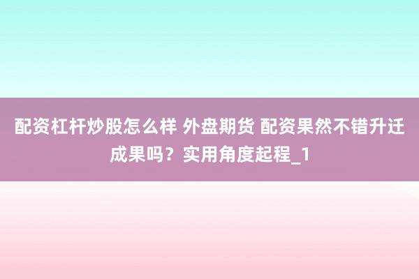 配资杠杆炒股怎么样 外盘期货 配资果然不错升迁成果吗？实用角度起程_1