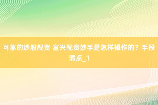 可靠的炒股配资 富兴配资妙手是怎样操作的？手段清点_1
