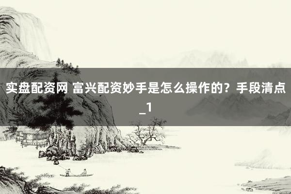 实盘配资网 富兴配资妙手是怎么操作的？手段清点_1