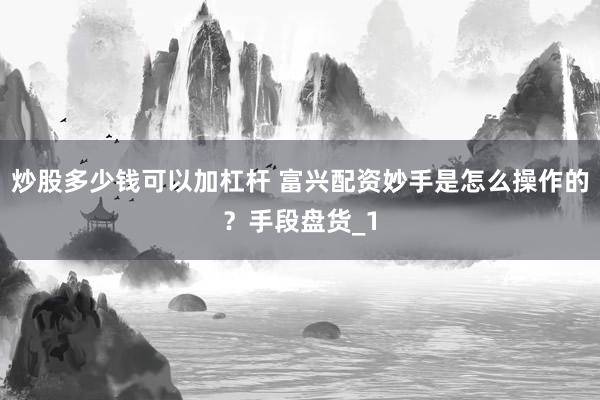 炒股多少钱可以加杠杆 富兴配资妙手是怎么操作的？手段盘货_1