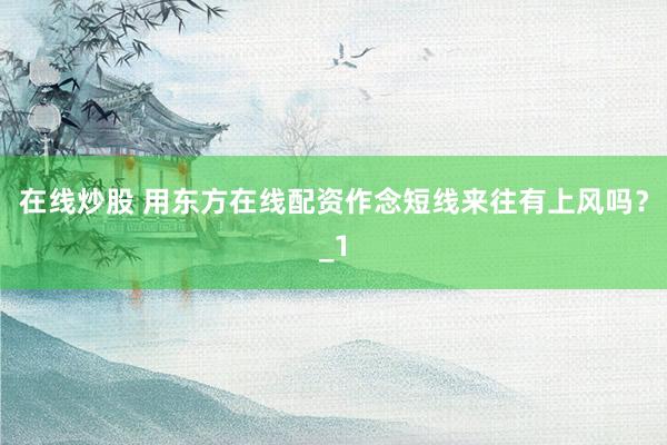 在线炒股 用东方在线配资作念短线来往有上风吗？_1