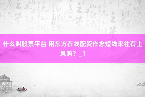 什么叫股票平台 用东方在线配资作念短线来往有上风吗？_1