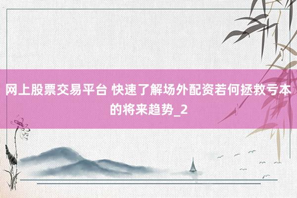 网上股票交易平台 快速了解场外配资若何拯救亏本的将来趋势_2