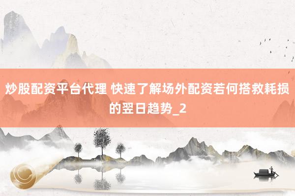 炒股配资平台代理 快速了解场外配资若何搭救耗损的翌日趋势_2