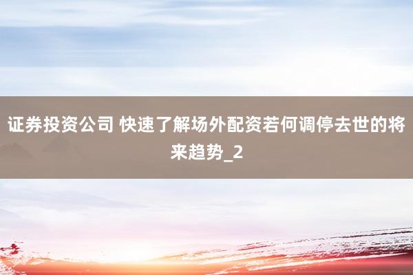 证券投资公司 快速了解场外配资若何调停去世的将来趋势_2