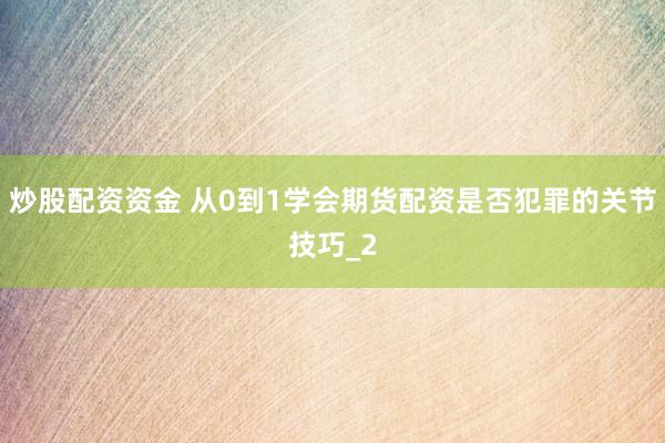 炒股配资资金 从0到1学会期货配资是否犯罪的关节技巧_2