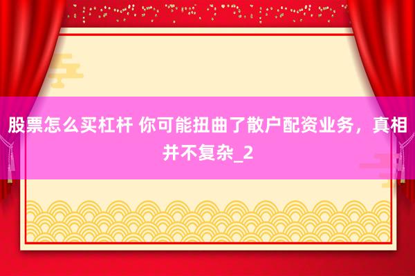 股票怎么买杠杆 你可能扭曲了散户配资业务，真相并不复杂_2