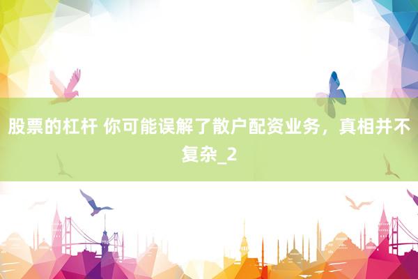 股票的杠杆 你可能误解了散户配资业务，真相并不复杂_2