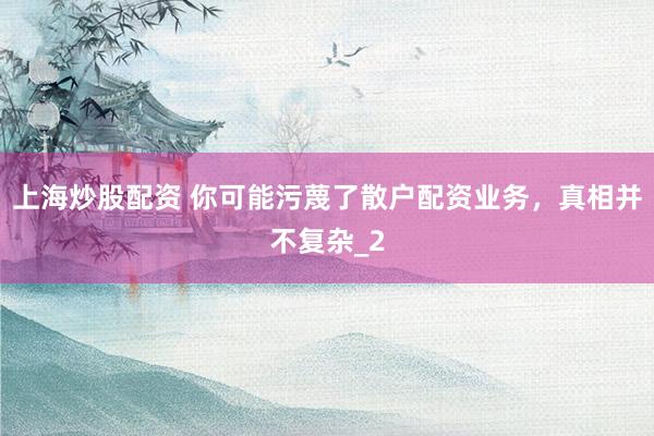 上海炒股配资 你可能污蔑了散户配资业务，真相并不复杂_2