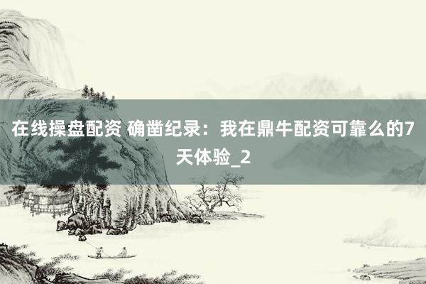 在线操盘配资 确凿纪录：我在鼎牛配资可靠么的7天体验_2