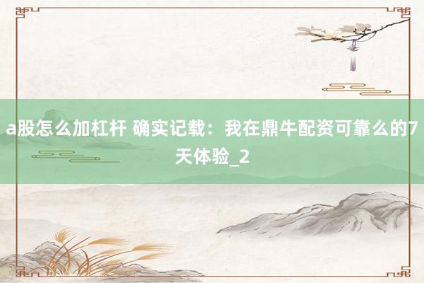 a股怎么加杠杆 确实记载：我在鼎牛配资可靠么的7天体验_2