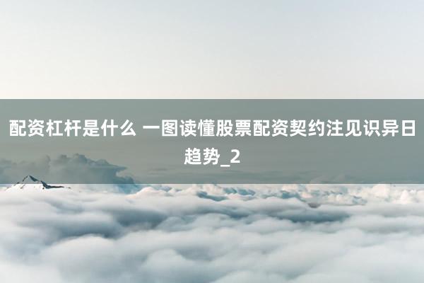 配资杠杆是什么 一图读懂股票配资契约注见识异日趋势_2