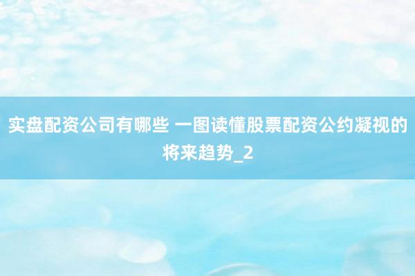 实盘配资公司有哪些 一图读懂股票配资公约凝视的将来趋势_2