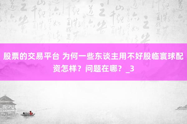 股票的交易平台 为何一些东谈主用不好股临寰球配资怎样？问题在哪？_3