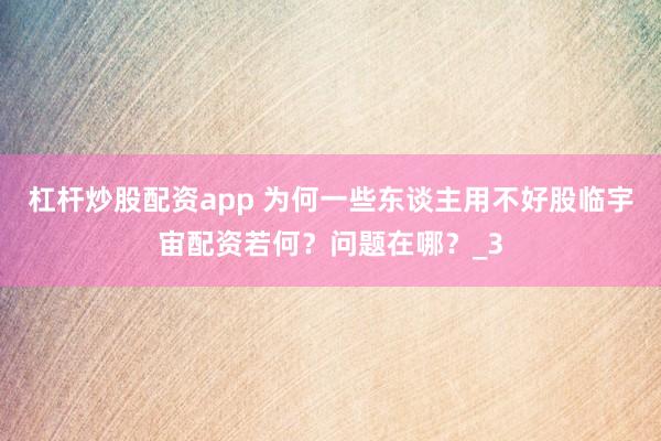 杠杆炒股配资app 为何一些东谈主用不好股临宇宙配资若何?问题在哪?_3
