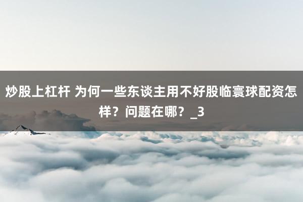 炒股上杠杆 为何一些东谈主用不好股临寰球配资怎样？问题在哪？_3