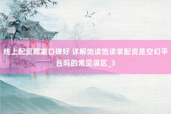 线上配资哪家口碑好 详解饱读饱读掌配资是空幻平台吗的常见误区_3