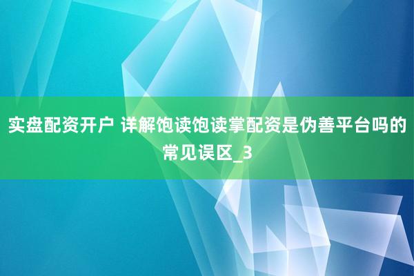 实盘配资开户 详解饱读饱读掌配资是伪善平台吗的常见误区_3