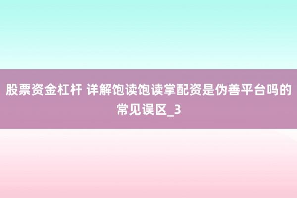 股票资金杠杆 详解饱读饱读掌配资是伪善平台吗的常见误区_3