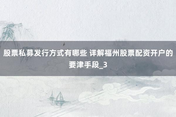 股票私募发行方式有哪些 详解福州股票配资开户的要津手段_3