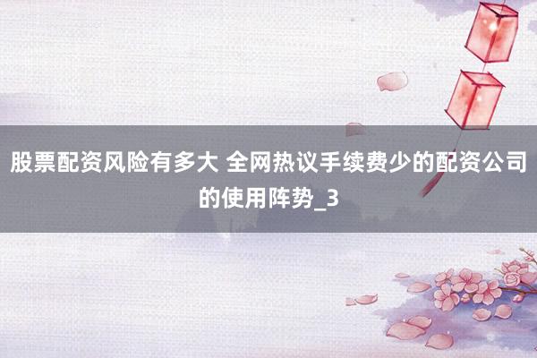 股票配资风险有多大 全网热议手续费少的配资公司的使用阵势_3