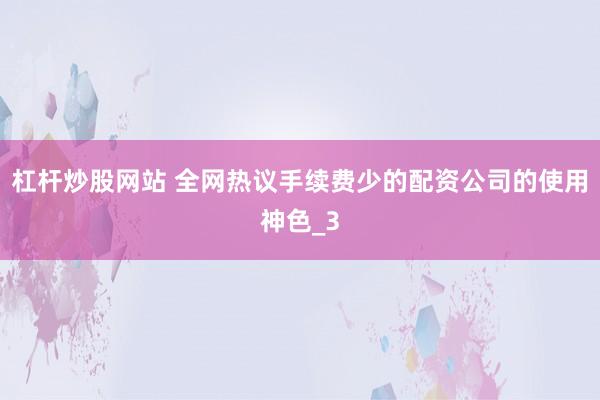 杠杆炒股网站 全网热议手续费少的配资公司的使用神色_3